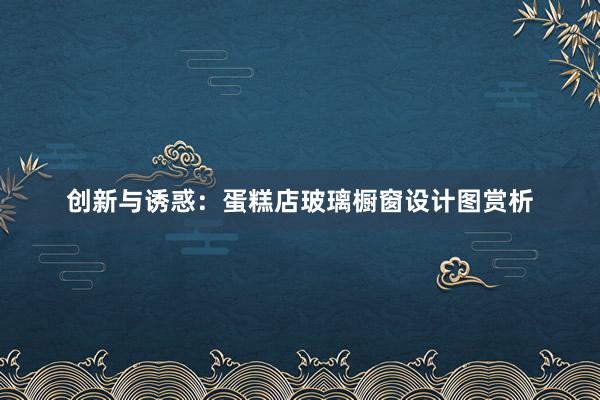 创新与诱惑：蛋糕店玻璃橱窗设计图赏析