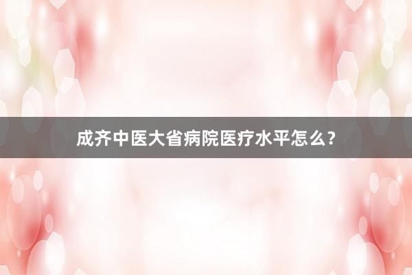 成齐中医大省病院医疗水平怎么？